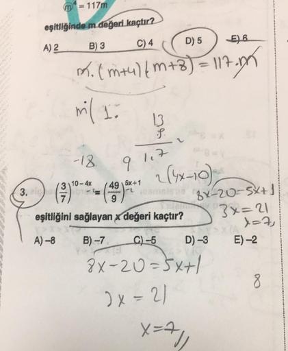 m² = 117m
eşitliğinde m değeri kaçtır?
A) 2
B) 3
C) 4
D) 5
E) 6
m. (m+4) (m+8)= 117.m
ml 10
-18.
3\10-4x
3. sle (²7)
13
S
9 117
- (49) ³²
eşitliğini sağlayan x değeri kaçtır?
A)-8
B) -7.
2 (4x-10)
- samoista
C)-5
8X-20-5XH
2x = 2/
D) -3
BX-20-5X+1
3x=21
X=