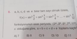 8.
a, b, c, d ve e birer tam sayı olmak üzere,
X
4
f(x) = sin³ X
2
+ sin³+
+ sin³ +...+ sin³
X
12
fonksiyonunun esas periyodu
π olduğuna göre,
A) 7 B) 8
(2ª.3b.50.7d.110).
a+b+c+d+ e toplamı kaçtır?
C) 9 D) 10 E) 11