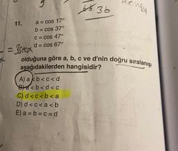 11.
5
a = cos 17°
b = cos 37°
C = cos 47°⁰
d = cos 67°
= 3seca"
66 36
olduğuna göre a, b, c ve d'nin doğru sıralanışı
aşağıdakilerden hangisidir?
A) akb<c<d
Ba<b<d<c
C) d<c<b<a
D) d<c<a<b
E) a = b = c = d