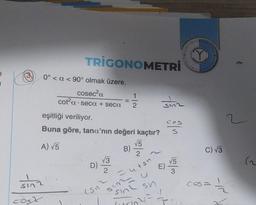 TRIGONOMETRİ
0° < a < 90° olmak üzere,
cosec²a
cot²a seca + seca
sına
cosx
eşitliği veriliyor.
Buna göre, tana'nın değeri kaçtır?
A) √5
Não
√3
D)
1/2
B)
(su²
√5
2
=utsh
sinza
sin sn
sinn
E)
cos
S
4= 1
- 12
√5
3
Y
C) √3
COS=
(2