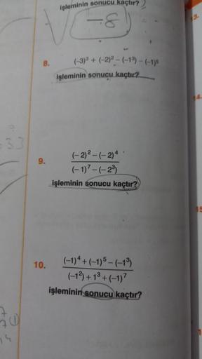 33
50
74
8.
9.
10.
işleminin sonucu kaçtır?
-8
(-3)³ + (-2)2-(-1³) - (-1)s
işleminin sonucu kaçtır?
(-2)²-(-2)4
(-1)7-(-2³)
işleminin sonucu kaçtır?
(-1) 4+ (-1)5 - (-13)
(-1²)+1³+(-1)7
işleminin sonucu kaçtır?