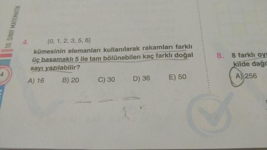 4
10.SINIF MATEMATIK
{0, 1, 2, 3, 5, 6}
kümesinin elemanları kullanılarak rakamları farklı
üç basamaklı 5 ile tam bölünebilen kaç farklı doğal
sayı yazılabilir?
A) 16
B) 20
C) 30
D) 36 E) 50
8. 8 farklı oy
kilde dağı
A) 256