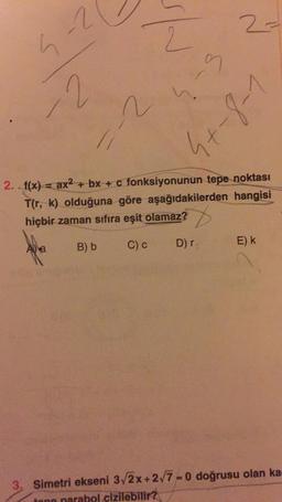 4-2
-2
n
B) b
2
9
D) r;
2-
2. f(x)
ax²+bx+c fonksiyonunun tepe noktası
T(r, k) olduğuna göre aşağıdakilerden hangisi
hiçbir zaman sıfıra eşit olamaz?
C) c
1-8-74
E) k
3. Simetri ekseni 3√2x+2√7-0 doğrusu olan ka
tone parabol çizilebilir?