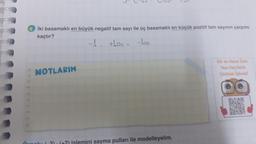 9 İki basamaklı en büyük negatif tam sayı ile üç basamaklı en küçük pozitif tam sayının çarpımı
kaçtır?
100
NOTLARIM
+100
63
G
islemini sayma pulları ile modelleyelim.
Bir de Bunu izle
Tam Sayılarle
Çarpme işlemi
X
RAD