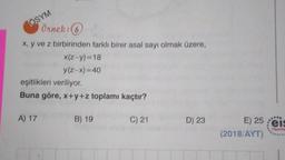 ÖSYM
Örnek: (6)
x, y ve z birbirinden farklı birer asal sayı olmak üzere,
x(z-y)=18
y(z-x)=40
eşitlikleri veriliyor.
Buna göre, x+y+z toplamı kaçtır?
A) 17
B) 19
C) 21
D) 23
E) 25 els
Yoynic
(2018/AYT)....