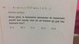 14.
A = {n: n = (-1)^.k² ve k = 1, 2, 3, ....}
kümesi veriliyor.
Buna göre, A kümesinin elemanları iki basamaklı
pozitif tam sayılar olan bir alt kümesi en çok kaç
elemanlı olur?
A) 2
B) 3
C) 4
D) 5
E) 6