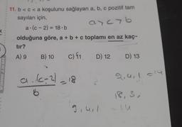 MERT HDGA
11. b < c < a koşulunu sağlayan a, b, c pozitif tam
sayıları için,
arcyb
a (c2) = 18.b
olduğuna göre, a + b + c toplamı en az kaç-
tır?
A) 9
B) 10
C) 11. D) 12
a. (-2) 18
b
9.411
D) 13
18,3,
TU