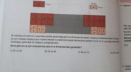 A
A A
B
B
B B
15 cm
A
20 cm
A A
C) 48 ve 72
B 10 cm
A
A
B
:..
B
B
B
Bir belediye bir kaldırımı yukarıdaki şekilde gösterildiği gibi A ve B karolarıyla desen oluşturup süslemek istiyor. Bu karo-
lar aynı hizadan başlayıp aynı hizada bitecek ve aralarında boşluk kalmayacak şekilde 9 m ile 10 m uzunluğu arasındaki
dikdörtgen şeklindeki bir bölgeye yerleştirilecektir.
Buna göre bu iş için sırasıyla kaç tane A ve B karosundan gereklidir?
A) 24 ve 36
B) 32 ve 48
D) 64 ve 96
3. Aşağıda
Kilit, çizg
eder. Bu
Bu kilit il
çarpanla
Buna ga
yazılabi
A) 2
4. Aşağıd
santim