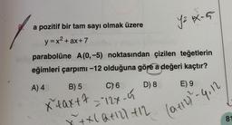 a pozitif bir tam sayı olmak üzere
y = x² + ax+7
parabolüne A (0,-5) noktasından çizilen teğetlerin
eğimleri çarpımı -12 olduğuna göre a değeri kaçtır?
A) 4
C) 6
D) 8
B) 5
X²4ax+7=²12x-5
Y² 1X-5
x + x(Q+121 +12
E) 9
(0+12)² - 4,12
81