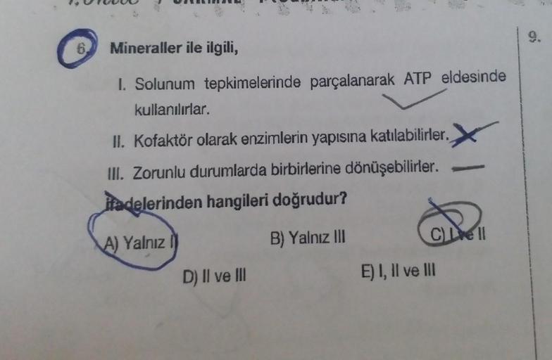 Mineraller ile ilgili,
1. Solunum tepkimelerinde parçalanarak ATP eldesinde
kullanılırlar.
II. Kofaktör olarak enzimlerin yapısına katılabilirler.
III. Zorunlu durumlarda birbirlerine dönüşebilirler.
ifadelerinden hangileri doğrudur?
A) Yalnız
B) Yalnız II