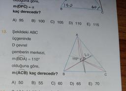 Ina göre,
1160
B
m (DFC) - a
kaç derecedir?
A) 95 B) 100 C) 105 D) 110 E) 115
13. Şekildeki ABC
üçgeninde
D çevrel
çemberin merkezi,
m (BDA) = 110°
olduğuna göre,
m (ACB) kaç derecedir? B
A) 50
B) 55
C) 60
110°
60
D) 65 E) 70
C