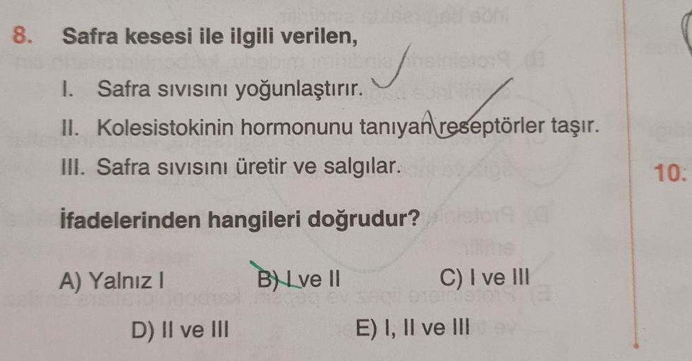 8. Safra kesesi ile ilgili verilen,
sisenied sch
ng imbibrile hair
✓
I. Safra Sıvısını yoğunlaştırır.
II. Kolesistokinin hormonunu tanıyan reseptörler taşır.
III. Safra sıvısını üretir ve salgılar.
İfadelerinden hangileri doğrudur?
A) Yalnız I
D) II ve III