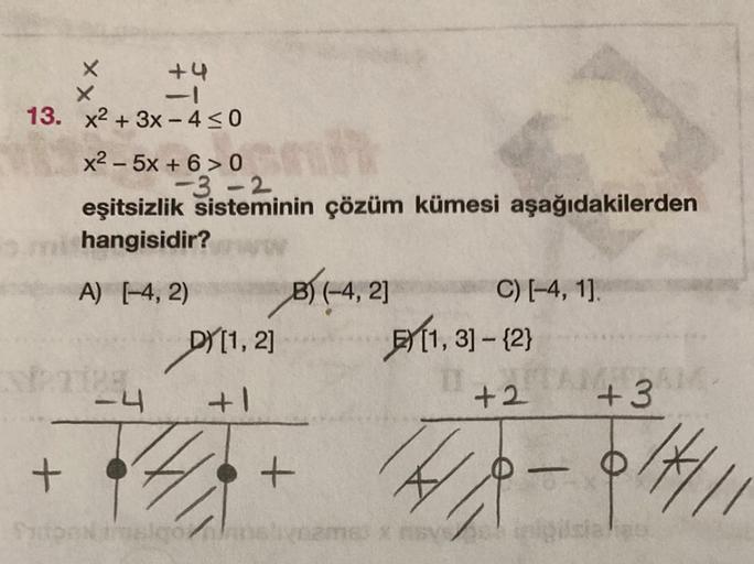 X
+4
X
13. x² + 3x-4≤0
x2 – 5x + 6 >0
-3-2
eşitsizlik sisteminin çözüm kümesi aşağıdakilerden
mi hangisidir?
A) [-4, 2)
+
TIRS
28
-4
D) [1, 2]
+1
gon
B) (-4, 2]
+
C) [-4, 1].
11, 31-(2)
+2
+3
4/6-6/4/1
2m83 x SYEH