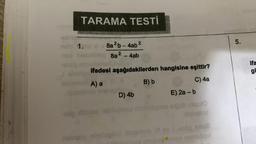 TARAMA TESTİ
nelo 1.
-813
istemunt A) a
ifadesi aşağıdakilerden hangisine eşittir?
B) b
C) 4a
eög ebibl
2
8a²b-4ab
8a 2
8a²-4ab
D) 4b
nusu ninn
neinale nhaloglód mam
VI av
E) 2a-b
job nequi
mist
AVE
algo?
5.
ifa
gl