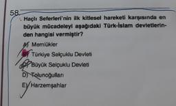 58.
1. Haçlı Seferleri'nin ilk kitlesel hareketi karşısında en
büyük mücadeleyi aşağıdaki Türk-İslam devletlerin-
den hangisi vermiştir?
A Memlükler
Türkiye Selçuklu Devleti
Büyük Selçuklu Devleti
D) Tolunoğulları
EYH
Harzemşahlar