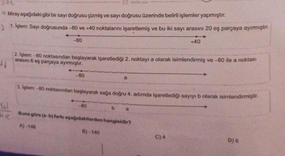 Miray aşağıdaki gibi bir sayı doğrusu çizmiş ve sayı doğrusu üzerinde belirli işlemler yapmıştır.
-3
1. Işlem: Sayı doğrusunda-80 ve +40 noktalarını işaretlemiş ve bu iki sayı arasını 20 eş parçaya ayırmıştır.
-80
-80
23 YAYHOLARS
2. İşlem: -80 noktasından