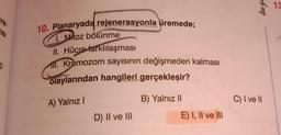 cre.
ISI
0
10. Planaryada rejenerasyonla üremede;
1. Mitoz bölünme
II. Hücre farklılaşması
Kromozom sayısının değişmeden kalması
olaylarından hangileri gerçekleşir?
A) Yalnız I
D) II ve III
B) Yalnız II
E) I, II ve III
bu ge
C) I ve II
13