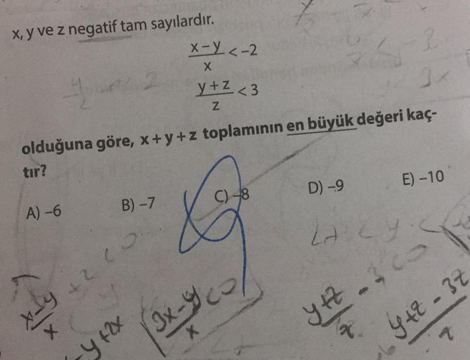x, y ve z negatif tam sayılardır.
A)-6
4
olduğuna göre, x+y+z toplamının en büyük değeri kaç-
tır?
B) -7
+210
42
xLy
X
x-X <-2
X
y +2x
y+z<3
Z
C) -8
&
3x-20/
X
D) -9
2
E) -10
2A.CY:
y +z == co
*
y+z=3z
A