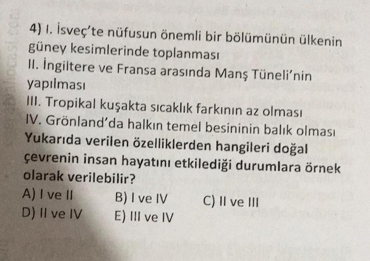 4) 1. İsveç'te nüfusun önemli bir bölümünün ülkenin
güney kesimlerinde toplanması
II. İngiltere ve Fransa arasında Manş Tüneli'nin
yapılması
III. Tropikal kuşakta sıcaklık farkının az olması
IV. Grönland'da halkın temel besininin balık olması
Yukarıda veri