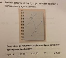 4.
Melih'in defterine çizdiği üç doğru ile oluşan açılardan x
geniş açısıyla y açısı bütünlerdir.
Buna göre, görünümdeki toplam geniş açı sayısı dar
açı sayısının kaç katıdır?
A) 0,25
B) 0,5
C) 0,75
D) 1
E) 1,25