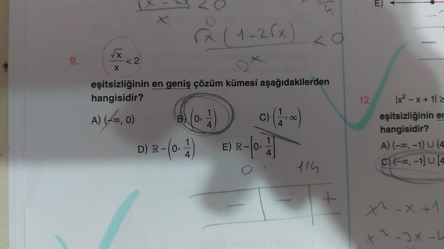 9.
√x (1-2(x)
eşitsizliğinin en geniş çözüm kümesi aşağıdakilerden
hangisidir?
A) (foo, 0)
√x
X
X
<2
B 0,
14
D) R-(0.1) E) R-0.
4
4
114
+
12.
E)
|x²-x+ 1/2
eşitsizliğinin er
hangisidir?
A) (-∞, -1) U (4
C) (-∞, -1] U [4
x²-x+1
x²-3x-4