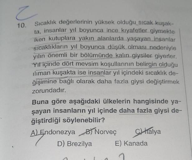 e
10.
Sıcaklık değerlerinin yüksek olduğu sıcak kuşak-
ta, insanlar yıl boyunca ince kıyafetler giymekte
iken kutuplara yakın alanlarda yaşayan insanlar
sıcaklıkların yıl boyunca düşük olması nedeniyle
yılın önemli bir bölümünde kalın giysiler giyerler.
Yı