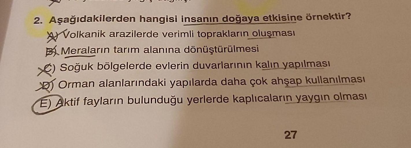 2. Aşağıdakilerden hangisi insanın doğaya etkisine örnektir?
Volkanik arazilerde verimli toprakların oluşması
BMeraların tarım alanına dönüştürülmesi
*) Soğuk bölgelerde evlerin duvarlarının kalın yapılması
Orman alanlarındaki yapılarda daha çok ahşap kull