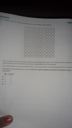 10. Aşağıda 1'den 100'e kadar olan doğal sayıların yazılı olduğu bir kart verilmiştir.
1
A) 3
B) 3
C) 2
D) 2
2 3
9
10
11
12 13
18 19 20
21 22 23
28 29 30
31
32 33
38 39 40
41
42 43 44
45 46
47 48 49 50
51
52 53 54
55 56 57 58 59 60
61
62 63 64
65
66 67 68