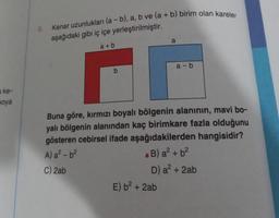 a ke-
boya
Kenar uzunlukları (a - b), a, b ve (a + b) birim olan kareler
aşağıdaki gibi iç içe yerleştirilmiştir.
a+b
b
a
E) b² + 2ab
a-b
Buna göre, kırmızı boyalı bölgenin alanının, mavi bo-
yalı bölgenin alanından kaç birimkare fazla olduğunu
gösteren cebirsel ifade aşağıdakilerden hangisidir?
A) a²-b²
B) a² + b²
C) 2ab
D) a² + 2ab