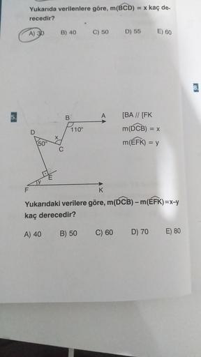 Yukarıda verilenlere göre, m(BCD) = x kaç de-
recedir?
A) 30
F
D
50
B) 40
B
110°
C) 50
B) 50
A
D) 55
C) 60
K
Yukarıdaki verilere göre, m(DCB) - m(EFK)=x-y
kaç derecedir?
A) 40
E) 60
[BA // [FK
m(DCB) = x
m(EFK) = y
D) 70
E) 80