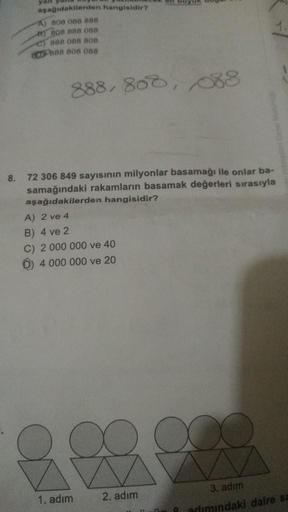 aşağıdakilerden hangisidir?
A) 808 088 888
B) 808 888 088
C) 888 088 808
OPB88 808 088
888, 800, 88
8.
72 306 849 sayısının milyonlar basamağı ile onlar ba-
samağındaki rakamların basamak değerleri sırasıyla
aşağıdakilerden hangisidir?
A) 2 ve 4
B) 4 ve 2