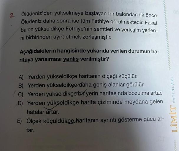 2.
loob
Ölüdeniz'den yükselmeye başlayan bir balondan ilk önce
Ölüdeniz daha sonra ise tüm Fethiye görülmektedir. Fakat
balon yükseldikçe Fethiye'nin semtleri ve yerleşim yerleri-
ni birbirinden ayırt etmek zorlaşmıştır.
Aşağıdakilerin hangisinde yukarıda 