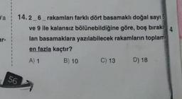 D'a
ar-
14.2 6 rakamları farklı dört basamaklı doğal sayı 5
ve 9 ile kalansız bölünebildiğine göre, boş bırakı- 4
lan basamaklara yazılabilecek rakamların toplamı
en fazla kaçtır?
A) 1
B) 10
56
C) 13
D) 18