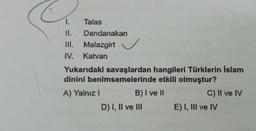 1.
II.
III. Malazgirt
IV. Katvan
Talas
Dandanakan
Yukarıdaki savaşlardan hangileri Türklerin İslam
dinini benimsemelerinde etkili olmuştur?
A) Yalnız
!
B) I ve II
D) I, II ve III
C) II ve IV
E) I, III ve IV