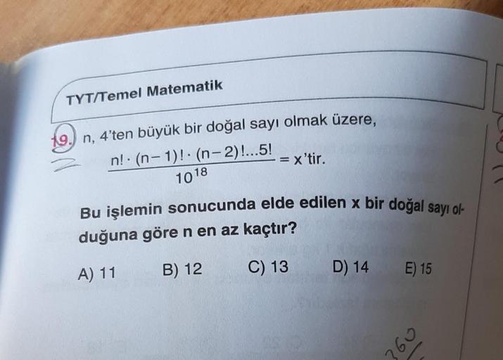 TYT/Temel Matematik
19.) n, 4'ten büyük bir doğal sayı olmak üzere,
n! (n-1)! (n-2)!...5!
1018
7
= x'tir.
Bu işlemin sonucunda elde edilen x bir doğal sayı ol-
duğuna göre n en az kaçtır?
A) 11
B) 12
C) 13
D) 14
E) 15
09E