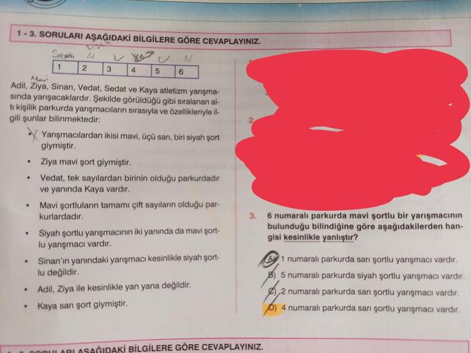 1-3. SORULARI AŞAĞIDAKİ BİLGİLERE GÖRE CEVAPLAYINIZ.
M
.
.
.
.
.
.
Sinan
1
Ma
Adil, Ziya, Sinan, Vedat, Sedat ve Kaya atletizm yarışma-
sında yarışacaklardır. Şekilde görüldüğü gibi sıralanan al-
tı kişilik parkurda yarışmacıların sırasıyla ve özellikleriy