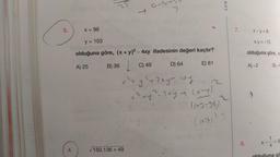 3.
4.
x = 96
T
150.136+49
G-S
2
y = 103
olduğuna göre, (x + y)² - 4xy ifadesinin değeri kaçtır?
A) 25
B) 36
C) 49
E) 81
x² +
y² + 2xy = vxy ₁1 12
x ² + y ² - 2xy = (x-4)
(103-96)
(107)
D) 64
uos
7.
8.
x-y=8
x.y = -15
olduğuna göre, x
A)-2 B)-4
-1-6
gö