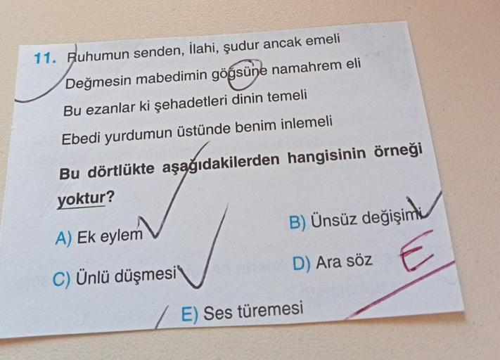 11. Ruhumun senden, İlahi, şudur ancak emeli
Değmesin mabedimin göğsüne namahrem eli
Bu ezanlar ki şehadetleri dinin temeli
Ebedi yurdumun üstünde benim inlemeli
Bu dörtlükte aşağıdakilerden hangisinin örneği
yoktur?
A) Ek eylem
C) Ünlü düşmesi
B) Ünsüz de