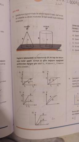 Kiste-
meğişim
caklığı
2015 YGS
2. Şekilde koni biçimli K kabi ile silindir biçimli S kabi, eşit ve sa-
bit miktarda su akıtan musluklar ile aynı anda suyla dolmaya
birakılıyor.
A) P
musluk
111
22
0
4
Kapların tabanındaki su basıncının (P) iki kap da dolun-
caya kadar geçen süreye (t) göre değişimi aşağıdaki
grafiklerden hangisi gibi olur? (t₁, K kabinin; t₂, S kabının
dolma süresidir.)
K
412
S
S
K
S
N
musluk
11⁰
B) P
D) P
K S
2012
E) P
S
VE
L
Zver
(yatay)
2.000ks
Erhan dal
kovaya,
nun son h
A) Şişeni
B) Şişeni
Durum
D) ilk hali
E) Şişede
4. Şekildeki
kütleli sivil
basınç P'a
konulduğun
2d
67
A
Buna göre
SIVI basing