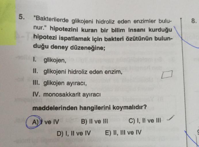 5. "Bakterilerde glikojeni hidroliz eden enzimler bulu-
nur." hipotezini kuran bir bilim insanı kurduğu
hipotezi ispatlamak için bakteri özütünün bulun-
duğu deney düzeneğine;
-
I. glikojen,
II. glikojeni hidroliz eden enzim,
III. glikojen ayıracı,
IV. mon