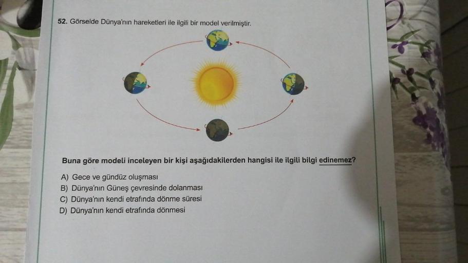 52. Görselde Dünya'nın hareketleri ile ilgili bir model verilmiştir.
Buna göre modeli inceleyen bir kişi aşağıdakilerden hangisi ile ilgili bilgi edinemez?
A) Gece ve gündüz oluşması
B) Dünya'nın Güneş çevresinde dolanması
C) Dünya'nın kendi etrafında dönm
