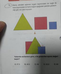 1. Deniz, elindeki eşkenar üçgen biçimindeki bir kağıt ile
kare biçimindeki iki farklı kağıdı aşağıdaki şekilde gösteril-
diği gibi üst üste koyuyor.
Yukarıda verilenlere göre, x ile gösterilen açının değeri
kaçtır?
A) 37,5
B) 42,5
sva(8
C) 45
D) 52,5
E) 60