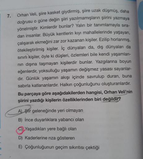 Orhan Veli, şiire kasket giydirmiş, şiire uzak düşmüş, daha
doğrusu o güne değin şiiri yazılmamışların şiirini yazmaya
yönelmiştir. Kimlerdir bunlar? Yalın bir tanımlamayla sıra-
dan insanlar. Büyük kentlerin kıyı mahallelerinde yaşayan,
çalışarak ekmeğini