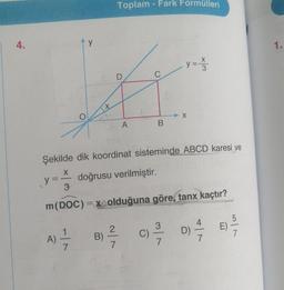 4.
y
y
Toplam - Fark Formülleri
D
A
A) / B) //
7
7
B
y = x/2
Şekilde dik koordinat sisteminde ABCD karesi ve
X doğrusu verilmiştir.
3
m(DOC) = x olduğuna göre, tanx kaçtır?
→X
3
4
C) =// D) //
7
7
E) -5/7
1.