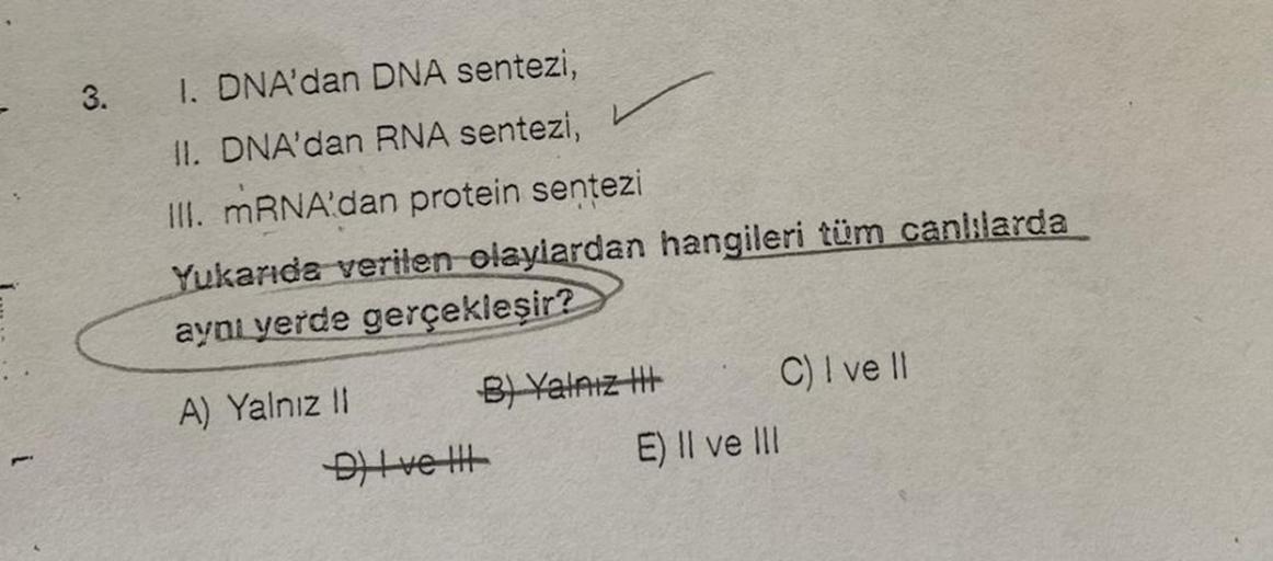 3.
1. DNA'dan DNA sentezi,
II. DNA'dan RNA sentezi,
III. mRNA'dan protein sentezi
Yukarıda verilen olaylardan hangileri tüm canlılarda
aynı yerde gerçekleşir?
A) Yalnız II
D) I ve III
B) Yalnız III
E) II ve III
C) I ve II