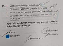 11. Edebiyatı otomatik yazı olarak görme
Düşünceleri geometrik şekillerle ifade etme
İnsanı fizyolojik yapısı ve çevresiyle birlikte ele alma
Duygudan arındırılmış genel düşünceyi nesnellik için-
de anlatma
Aşağıdaki akımlardan hangisi yukarıda verilenlerden-
biriyle ilişkilendirilemez?
A) Kübizm
Sembolizm
É) Sürrealizm
BY Parnasizm
DY Natüralizm