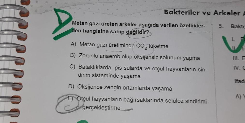 >
Bakteriler ve Arkeler A
Metan gazı üreten arkeler aşağıda verilen özellikler- 5.
den hangisine sahip değildir?
A) Metan gazı üretiminde CO₂ tüketme
B) Zorunlu anaerob olup oksijensiz solunum yapma
C) Bataklıklarda, pis sularda ve otçul hayvanların sin-
d