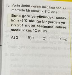 1. Yerin derinliklerine inildikçe her 33
metrede bir sıcaklık 1°C artar.
Buna göre yeryüzündeki sıcak-
lığın -5°C olduğu bir yerden ye-
rin 231 metre aşağısına inilirse
sıcaklık kaç °C olur?
A) 2 hoa
B) 1 C) -1 D) -2
ninima