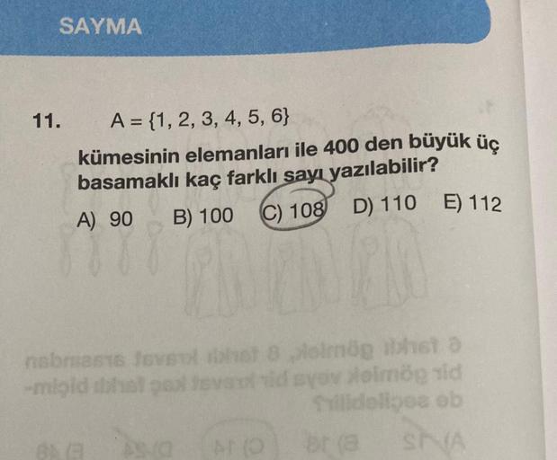 SAYMA
11.
A = {1, 2, 3, 4, 5, 6}
kümesinin elemanları ile 400 den büyük üç
basamaklı kaç farklı sayı yazılabilir?
A) 90
B) 100
(C) 108 D) 110 E) 112
nabruests foveol bhat 8 pielmög het a
-migid dihet pad tevaut rid syovoimög sid
Tilldelines ob
br (a
SIVA
8