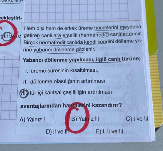 cekleştiri-
Hem dişi hem de erkek üreme hücrelerini meydana
Fill ve getiren canlılara erselik (hermafrodit) canlılar denir.
Birçok hermafrodit canlıda kendi kendini dölleme ye-
rine yabancı döllenme gözlenir.
Yabancı döllenme yapılması, ilgili canlı türüne